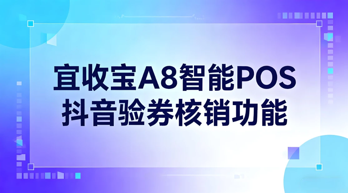 宜收宝A8智能POS接入抖音验券核销！轻松引流锁客提营收
